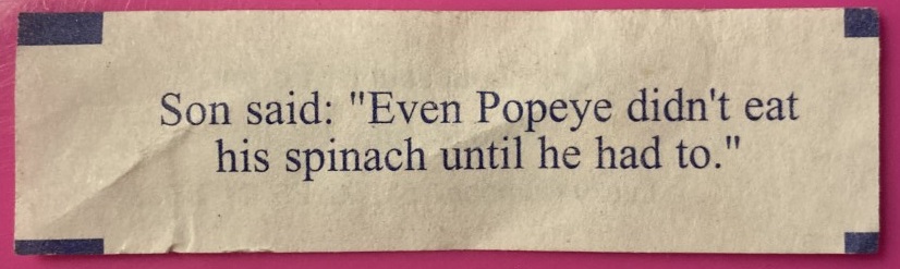 Fortune cookie: Son said: 'Even Popeye didn't eat his spinach until he had to.'"